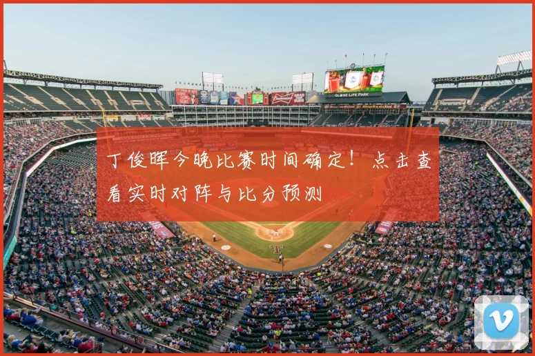 丁俊晖今晚比赛时间确定！点击查看实时对阵与比分预测