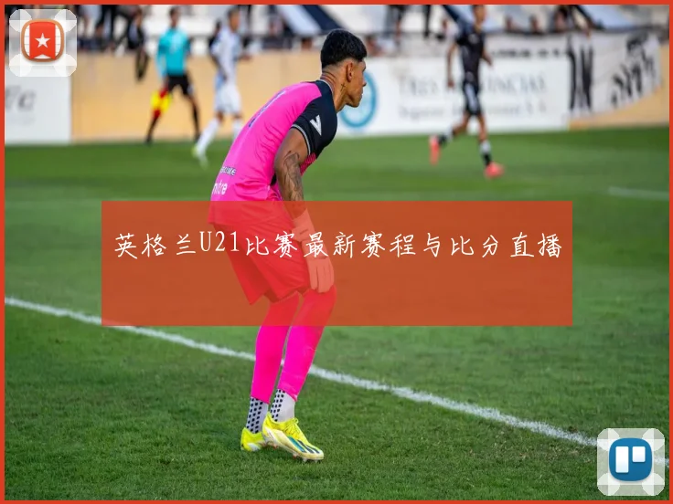 英格兰U21比赛最新赛程与比分直播