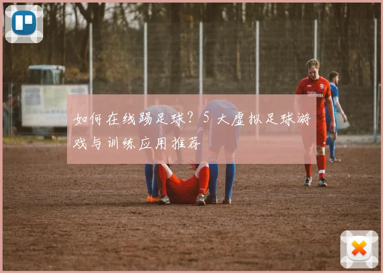 如何在线踢足球？5 大虚拟足球游戏与训练应用推荐