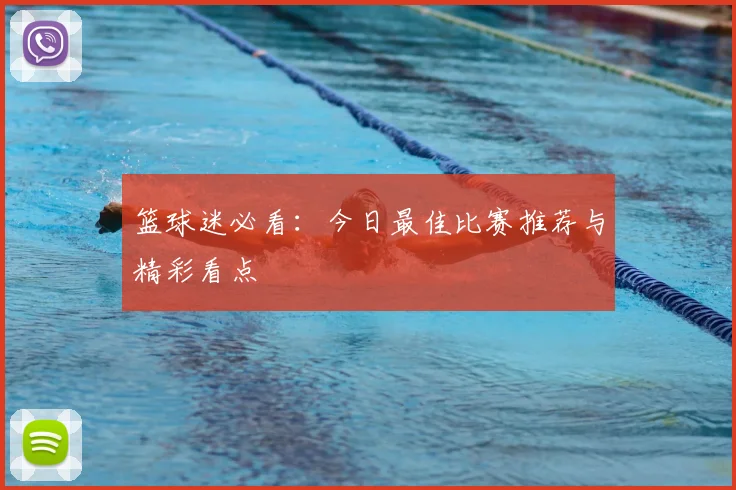 篮球迷必看：今日最佳比赛推荐与精彩看点