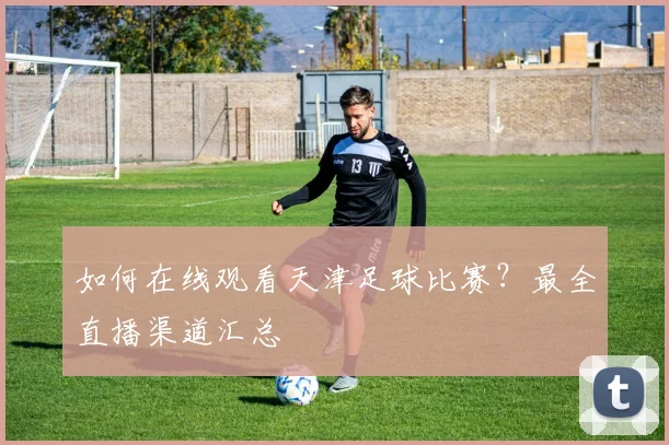 如何在线观看天津足球比赛？最全直播渠道汇总