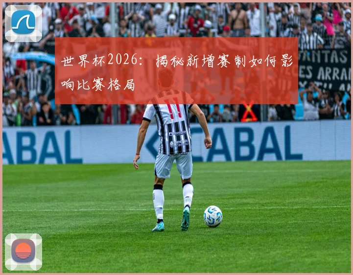世界杯2026：揭秘新增赛制如何影响比赛格局