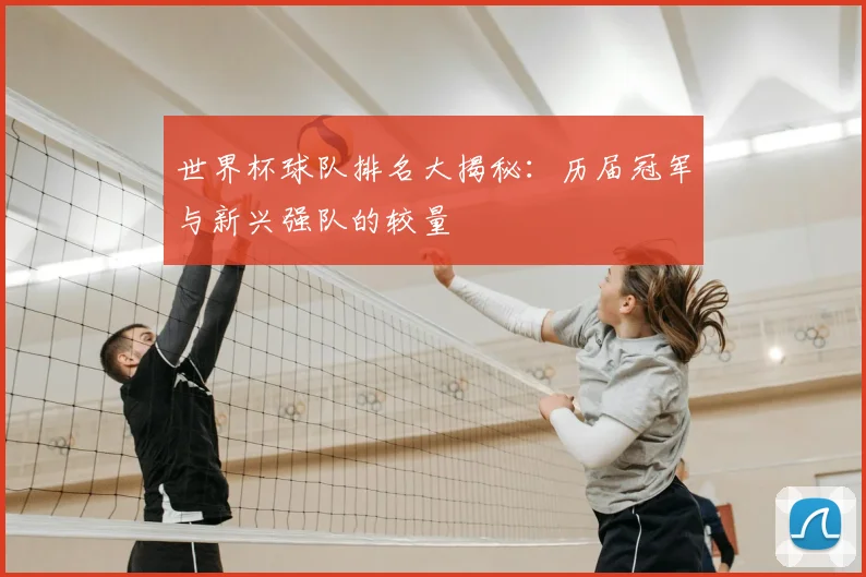 世界杯球队排名大揭秘：历届冠军与新兴强队的较量