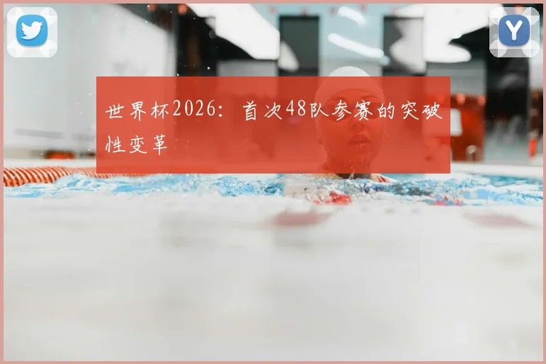 世界杯2026：首次48队参赛的突破性变革