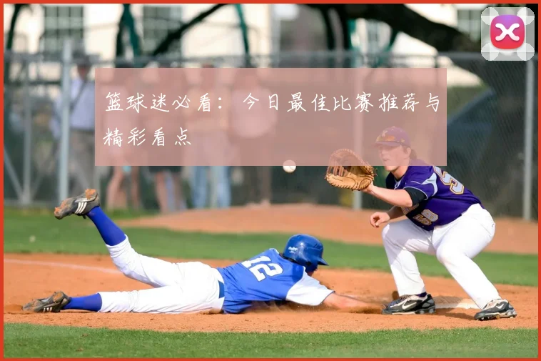 篮球迷必看：今日最佳比赛推荐与精彩看点