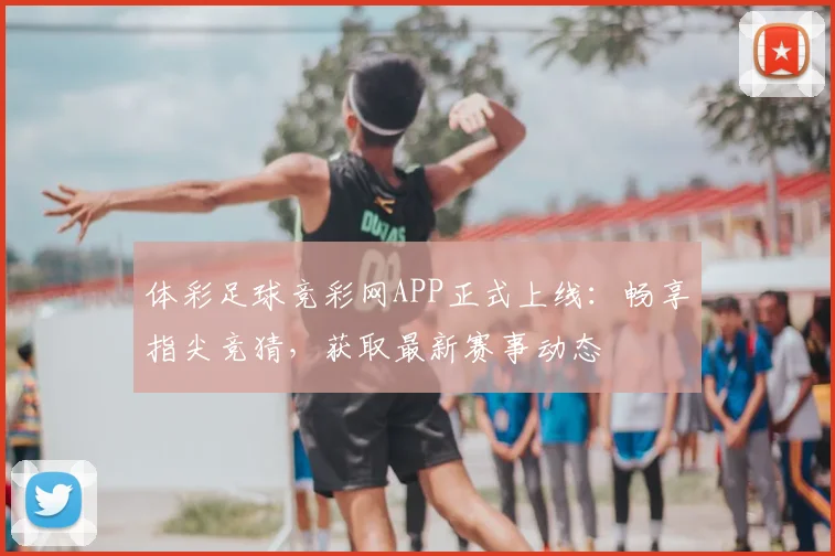 体彩足球竞彩网APP正式上线:畅享指尖竞猜,获取最新赛事动态