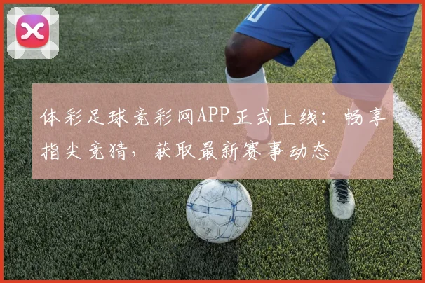 体彩足球竞彩网APP正式上线：畅享指尖竞猜，获取最新赛事动态