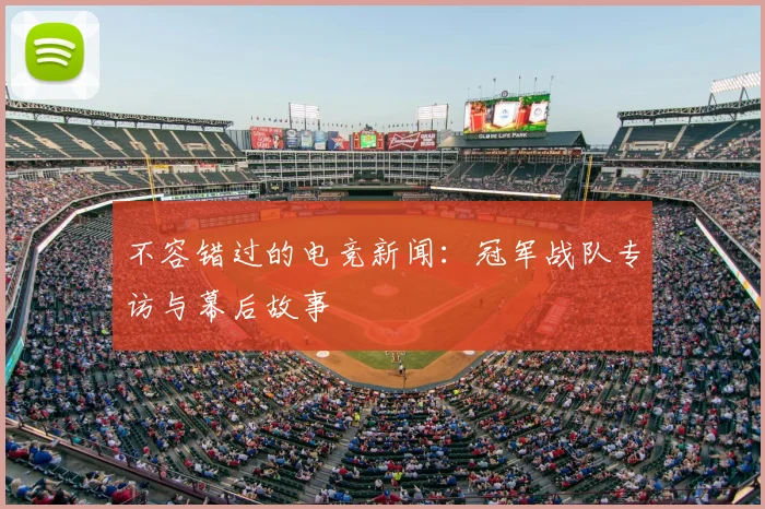 不容错过的电竞新闻：冠军战队专访与幕后故事