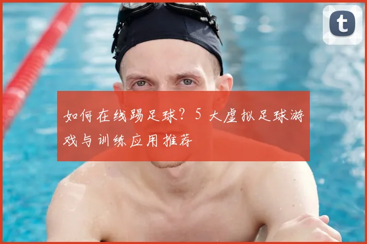 如何在线踢足球？5 大虚拟足球游戏与训练应用推荐