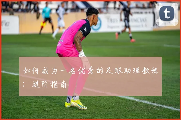 如何成为一名优秀的足球助理教练：进阶指南
