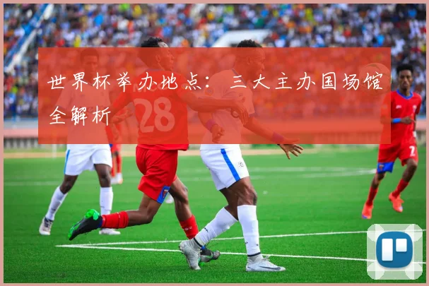 世界杯举办地点：三大主办国场馆全解析
