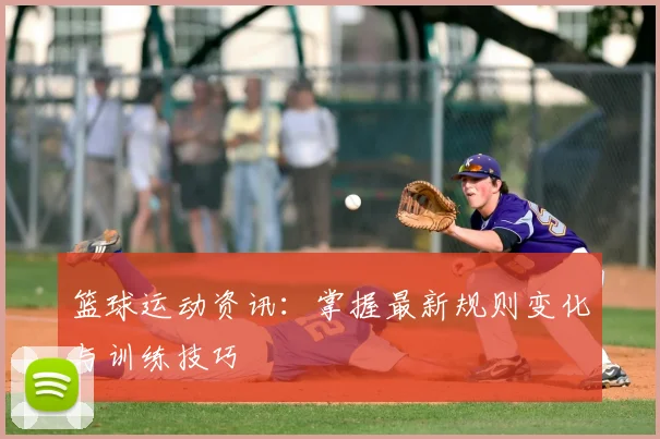 篮球运动资讯：掌握最新规则变化与训练技巧