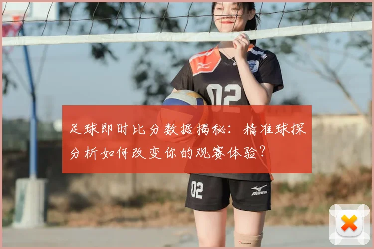 足球即时比分数据揭秘：精准球探分析如何改变你的观赛体验？