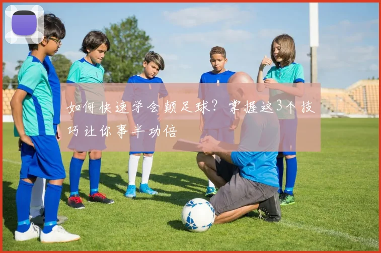 如何快速学会颠足球？掌握这3个技巧让你事半功倍