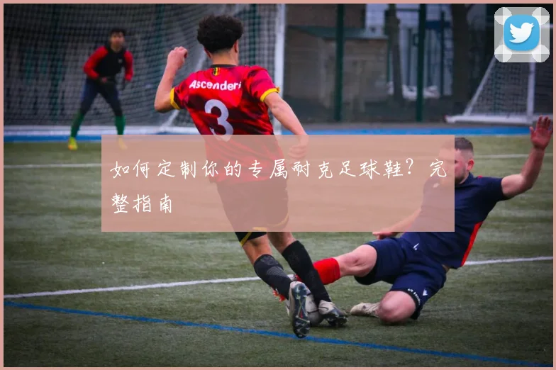 如何定制你的专属耐克足球鞋？完整指南