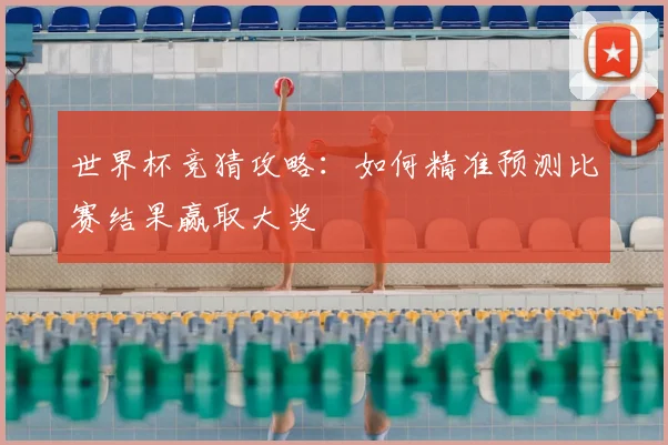世界杯竞猜攻略：如何精准预测比赛结果赢取大奖